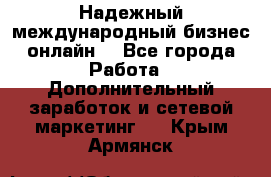 Надежный международный бизнес-онлайн. - Все города Работа » Дополнительный заработок и сетевой маркетинг   . Крым,Армянск